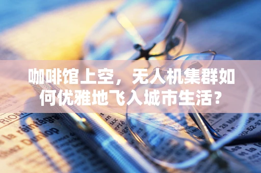 咖啡馆上空，无人机集群如何优雅地飞入城市生活？