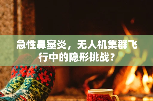 急性鼻窦炎，无人机集群飞行中的隐形挑战？