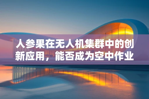 人参果在无人机集群中的创新应用，能否成为空中作业的能量源泉？