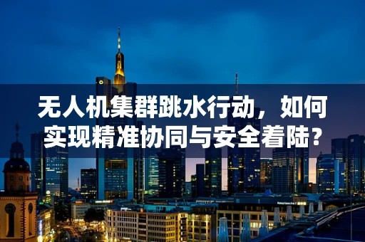 无人机集群跳水行动，如何实现精准协同与安全着陆？