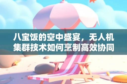 八宝饭的空中盛宴，无人机集群技术如何烹制高效协同的空中奇景？