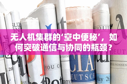 无人机集群的‘空中便秘’，如何突破通信与协同的瓶颈？