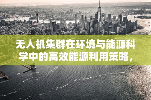 无人机集群在环境与能源科学中的高效能源利用策略，如何平衡性能与可持续性？