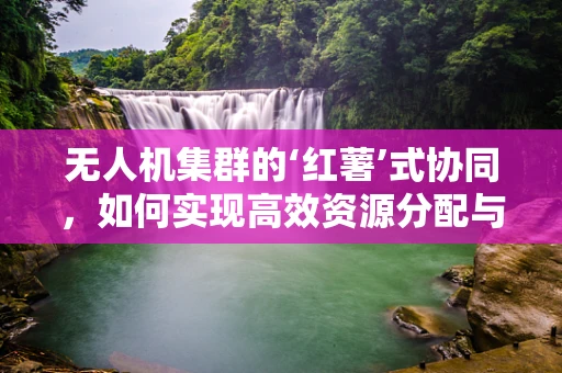 无人机集群的‘红薯’式协同，如何实现高效资源分配与避障？