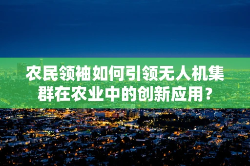 农民领袖如何引领无人机集群在农业中的创新应用？