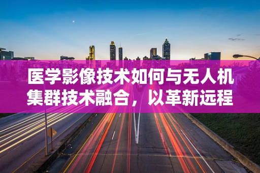 医学影像技术如何与无人机集群技术融合，以革新远程诊断与治疗？