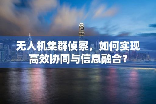 无人机集群侦察，如何实现高效协同与信息融合？