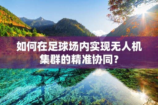 如何在足球场内实现无人机集群的精准协同？