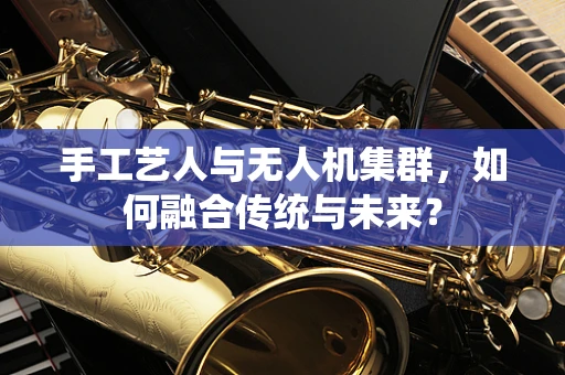 手工艺人与无人机集群，如何融合传统与未来？