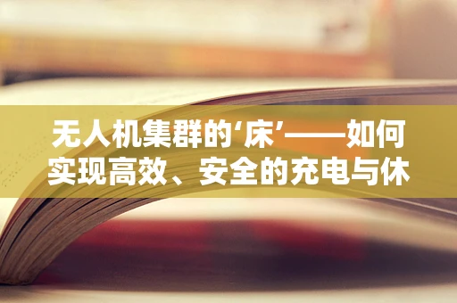 无人机集群的‘床’——如何实现高效、安全的充电与休整？
