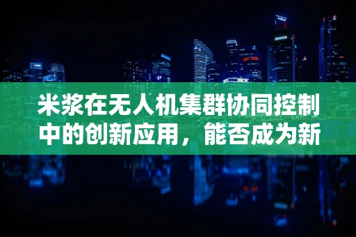 米浆在无人机集群协同控制中的创新应用，能否成为新时代的‘空中粘合剂’？
