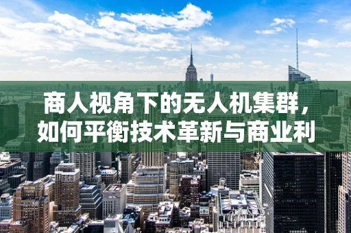 商人视角下的无人机集群，如何平衡技术革新与商业利益的微妙平衡？
