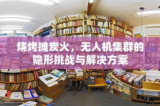 烧烤摊炭火，无人机集群的隐形挑战与解决方案