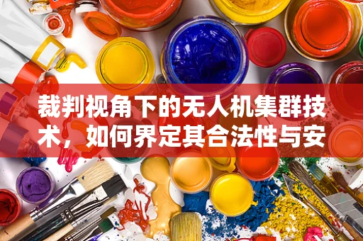 裁判视角下的无人机集群技术，如何界定其合法性与安全性？
