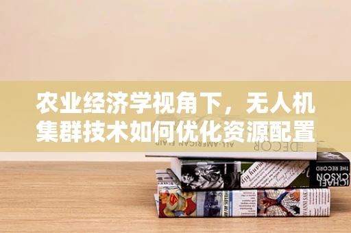 农业经济学视角下，无人机集群技术如何优化资源配置与成本效益？