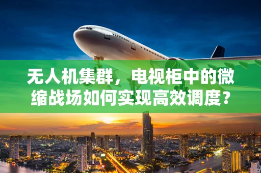 无人机集群，电视柜中的微缩战场如何实现高效调度？