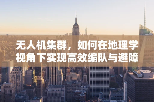 无人机集群，如何在地理学视角下实现高效编队与避障？