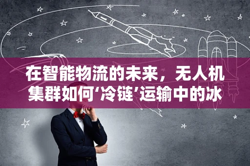 在智能物流的未来，无人机集群如何‘冷链’运输中的冰箱？