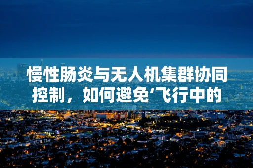 慢性肠炎与无人机集群协同控制，如何避免‘飞行中的腹泻’？