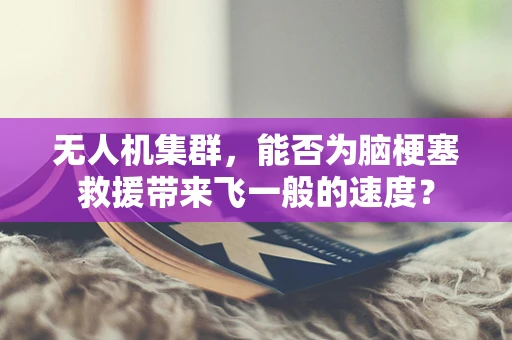 无人机集群，能否为脑梗塞救援带来飞一般的速度？