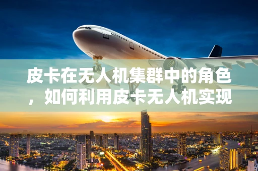 皮卡在无人机集群中的角色，如何利用皮卡无人机实现高效任务执行？
