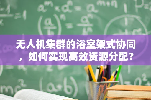 无人机集群的浴室架式协同，如何实现高效资源分配？