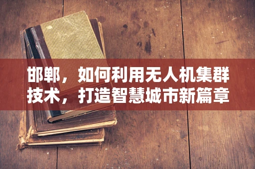 邯郸，如何利用无人机集群技术，打造智慧城市新篇章？