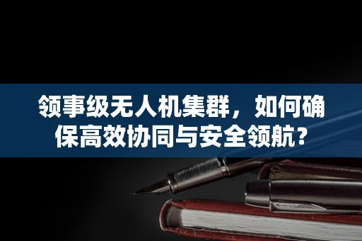 领事级无人机集群，如何确保高效协同与安全领航？