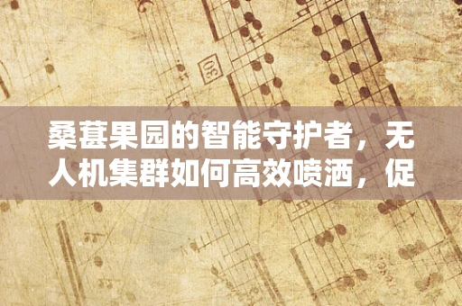 桑葚果园的智能守护者，无人机集群如何高效喷洒，促进果实健康生长？