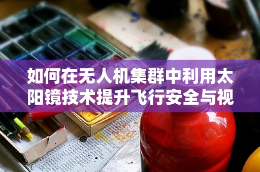 如何在无人机集群中利用太阳镜技术提升飞行安全与视野？