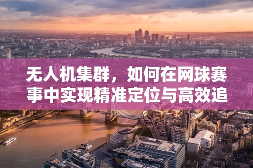 无人机集群，如何在网球赛事中实现精准定位与高效追踪？