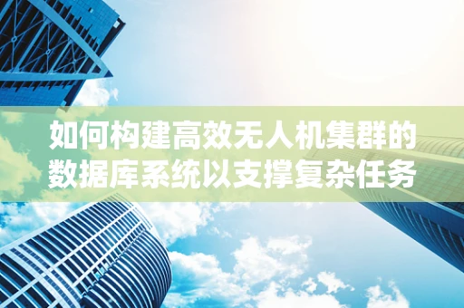 如何构建高效无人机集群的数据库系统以支撑复杂任务？