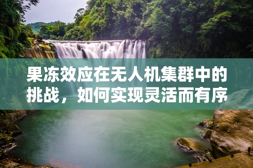 果冻效应在无人机集群中的挑战，如何实现灵活而有序的飞行？