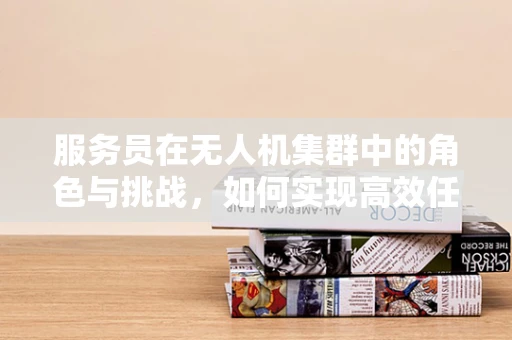 服务员在无人机集群中的角色与挑战，如何实现高效任务分配？