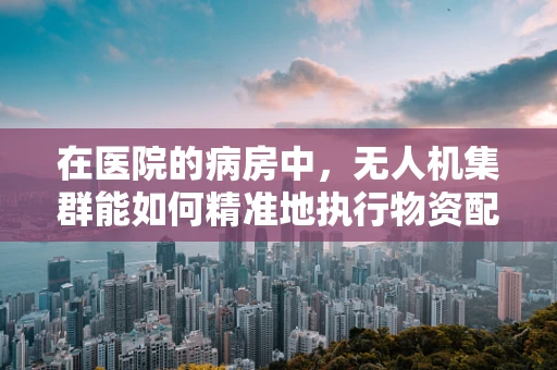 在医院的病房中，无人机集群能如何精准地执行物资配送任务？
