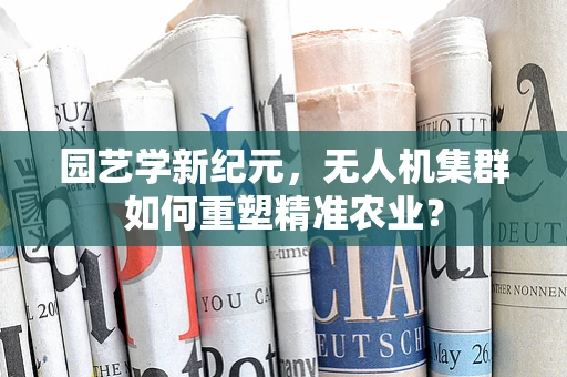 园艺学新纪元，无人机集群如何重塑精准农业？