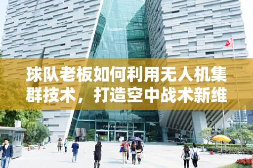 球队老板如何利用无人机集群技术，打造空中战术新维度？