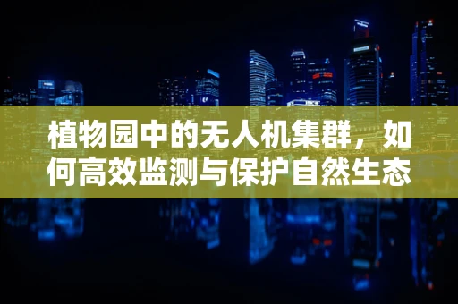 植物园中的无人机集群，如何高效监测与保护自然生态？