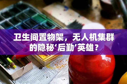 卫生间置物架，无人机集群的隐秘‘后勤’英雄？