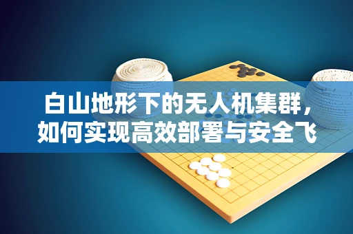 白山地形下的无人机集群，如何实现高效部署与安全飞行？