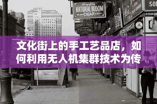 文化街上的手工艺品店，如何利用无人机集群技术为传统商业注入新活力？