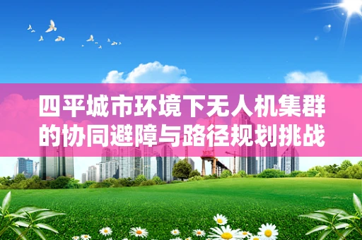四平城市环境下无人机集群的协同避障与路径规划挑战