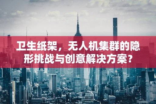 卫生纸架，无人机集群的隐形挑战与创意解决方案？