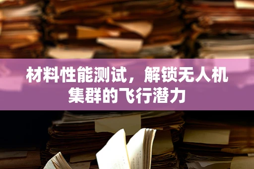 材料性能测试，解锁无人机集群的飞行潜力