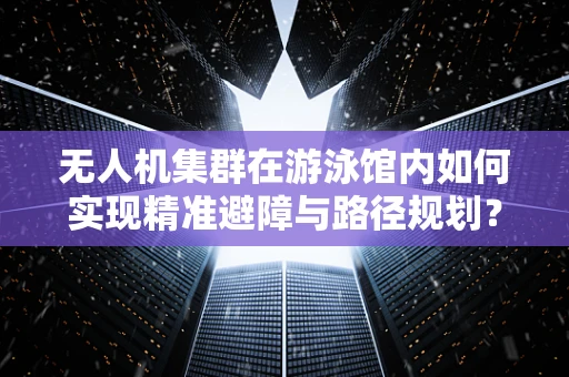 无人机集群在游泳馆内如何实现精准避障与路径规划？