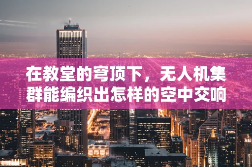 在教堂的穹顶下，无人机集群能编织出怎样的空中交响曲？