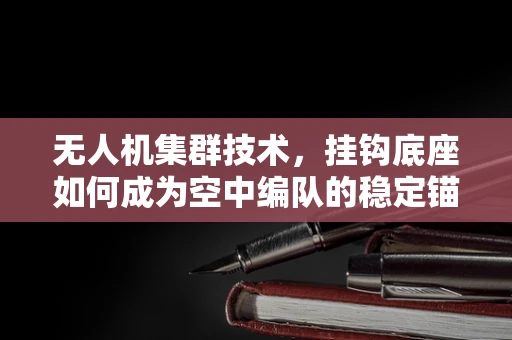 无人机集群技术，挂钩底座如何成为空中编队的稳定锚点？