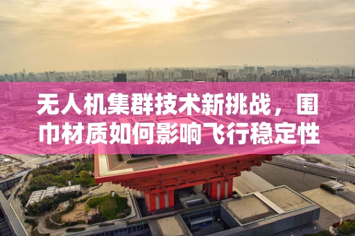 无人机集群技术新挑战，围巾材质如何影响飞行稳定性？