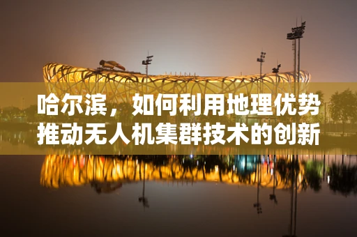 哈尔滨，如何利用地理优势推动无人机集群技术的创新应用？