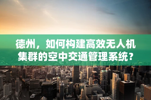 德州，如何构建高效无人机集群的空中交通管理系统？